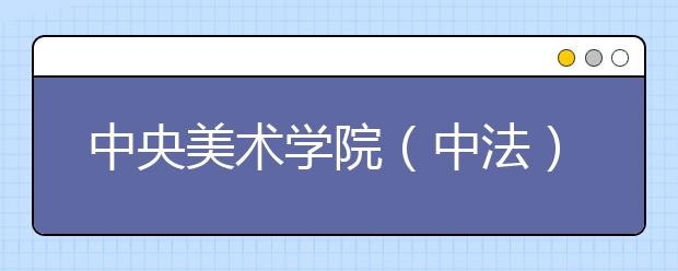 中央美术学院（中法）艺术与设计管理学院2020年本科招生简章