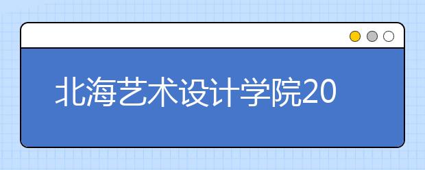 北海艺术设计学院2020年省外艺术类校考招生简章