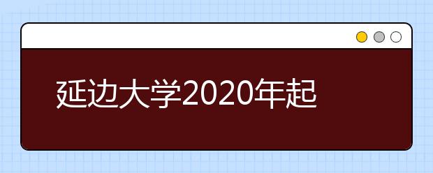 延边大学2020年起全面使用艺术类省统考成绩