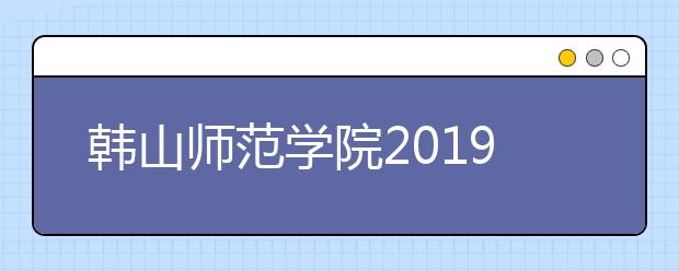 韩山师范学院2019年普通高考招生章程（含艺术类）