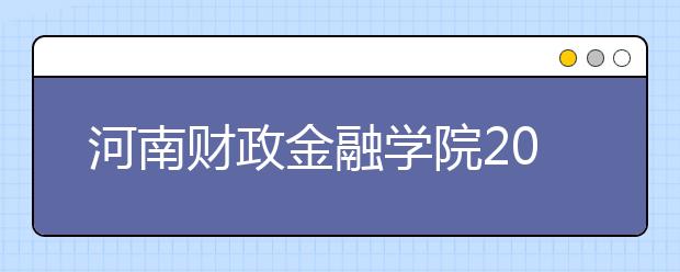 河南财政金融学院2019年普通高校招生章程（含河南美术）