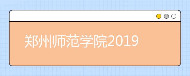 郑州师范学院2019年招生章程（含艺术类）