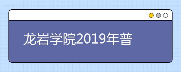 龙岩学院2019年普通高考招生章程（含艺术类）