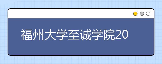 福州大学至诚学院2019年普通高考招生章程（含艺术类）