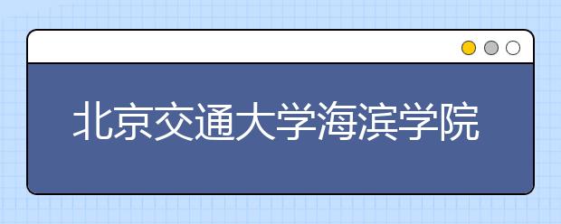 北京交通大学海滨学院2019年招生章程（含艺术类）