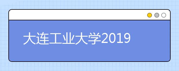 大连工业大学2019年艺术与信息工程学院招生章程