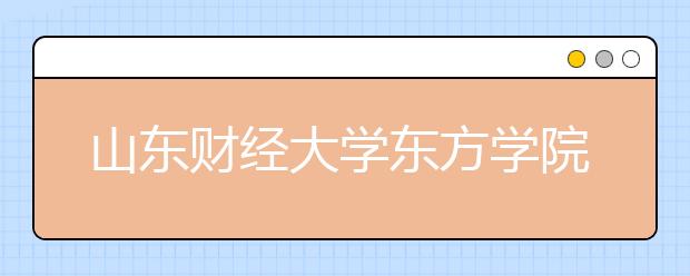 <a target="_blank" href="/xuexiao825/" title="山东财经大学">山东财经大学</a>东方学院2019年普通本专科招生章程(含美术类)