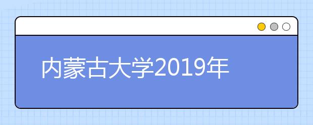 内蒙古大学2019年招生章程（含艺术类）