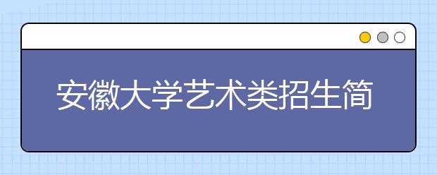 安徽大学艺术类招生简介（附往年录取线）