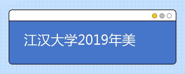 江汉大学2019年美术与设计类招生简章