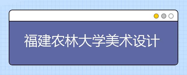 福建农林大学美术设计类专业招生情况