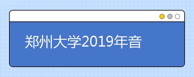 郑州大学2019年音乐舞蹈类分省分专业招生计划