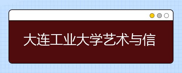 大连工业大学艺术与信息工程学院2019年艺术类招生计划