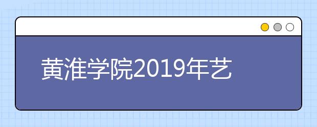 黄淮学院2019年艺术类分省招生计划