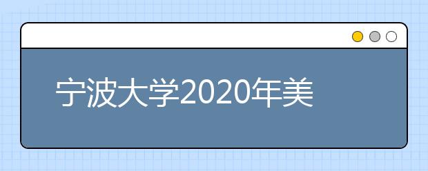 宁波大学2020年美术类专业招生录取规则