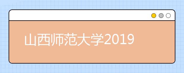 山西师范大学2019年艺术类招生专业与录取规则