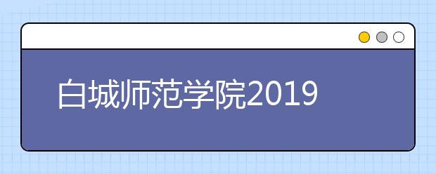 白城师范学院2019年艺术类招生专业与录取规则