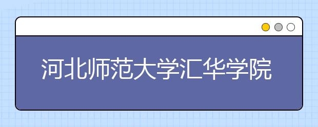 河北师范大学汇华学院2019年艺术类招生专业与录取规则