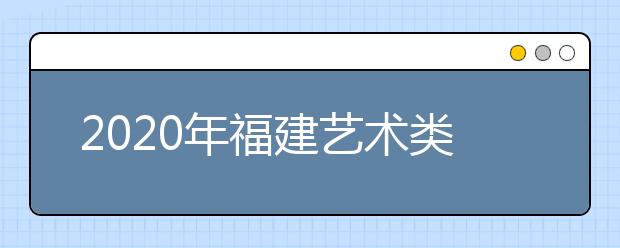 2020年福建艺术类校考时间安排表