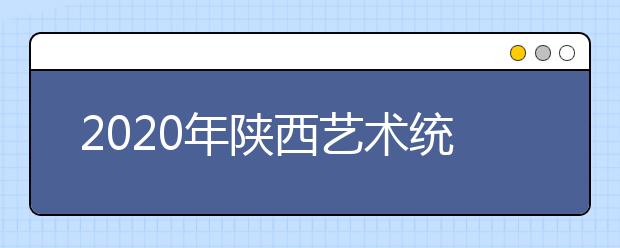 2020年陕西艺术统考报名及考试时间安排