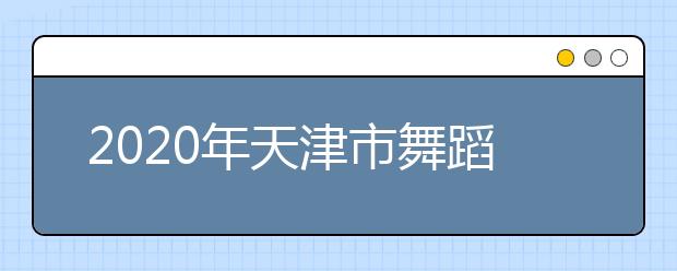 2020年天津市舞蹈学类统考时间安排