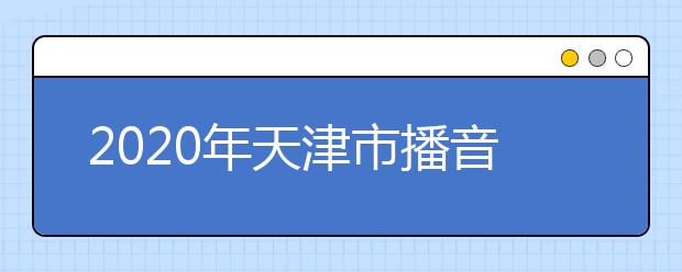 2020年天津市播音与主持艺术专业统考时间