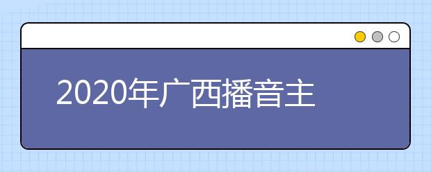 2020年广西播音主持类专业统考时间安排