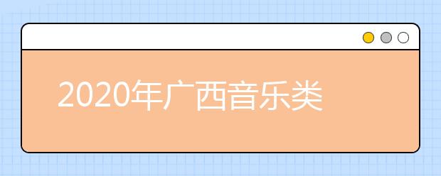 2020年广西音乐类专业统考时间安排