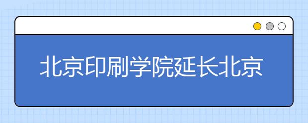 北京印刷学院延长北京考点艺术类校考网上确认时间通知