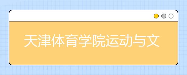 天津体育学院运动与文化艺术学院2019年艺术类校考安排一览表