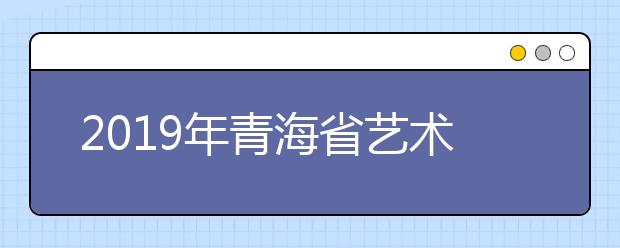 2019年青海省艺术类专业校考合格名单公示