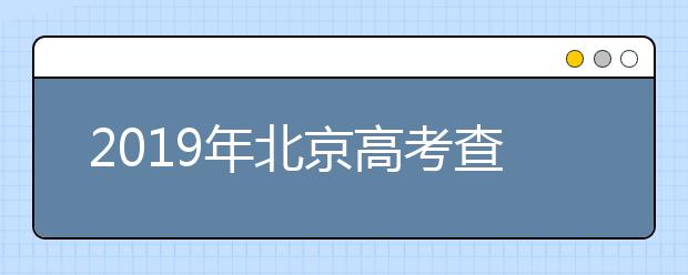 2019年北京高考查分已开通(北京高考查分入口)