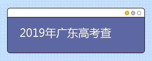 2019年广东高考查分已开通（广东高考查分入口）