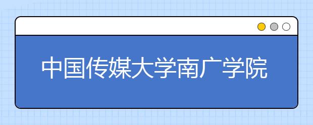 中国传媒大学南广学院2019年艺考查分