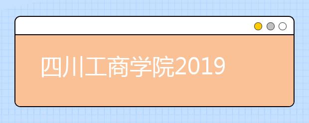 四川工商学院2019年艺术类校考合格成绩查询