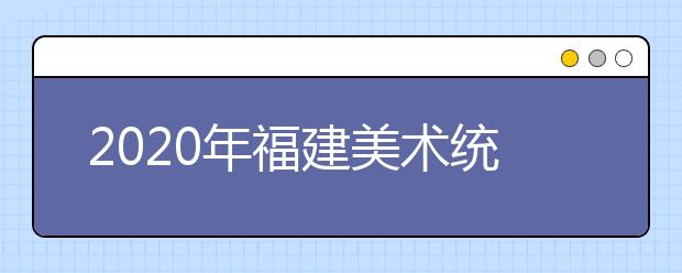 2020年福建美术统考专业合格线
