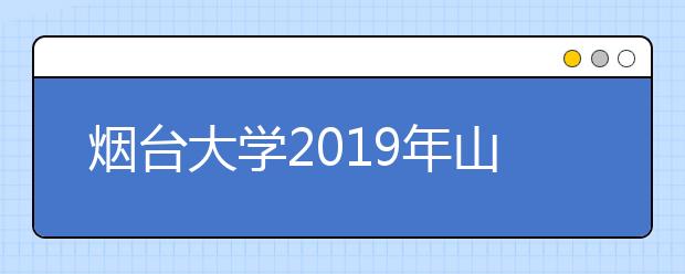 烟台大学2019年山东省内音乐学、舞蹈编导专业合格线