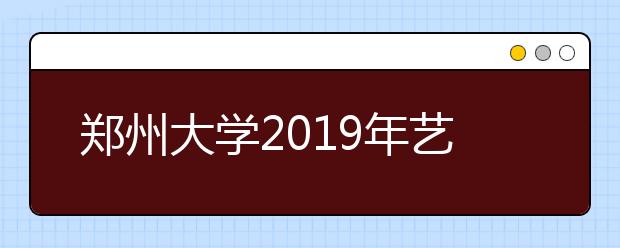 郑州大学2019年艺术类校考合格分数线