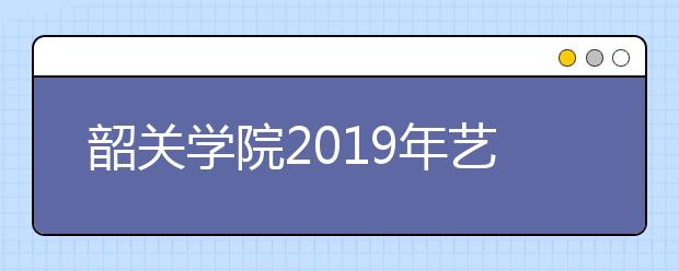 韶关学院2019年艺术类专业录取分数线
