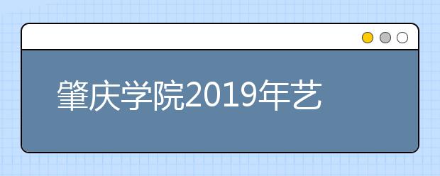 肇庆学院2019年艺术类专业录取分数线