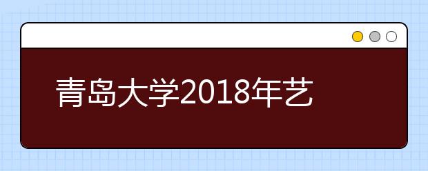 青岛大学2018年艺术类录取分数线