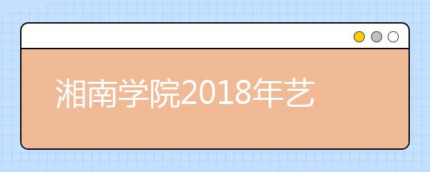 湘南学院2018年艺术类录取分数线