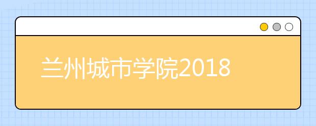 兰州城市学院2018年艺术类录取分数线