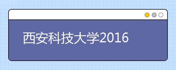 西安科技大学2016-2018年设计学类录取分数线