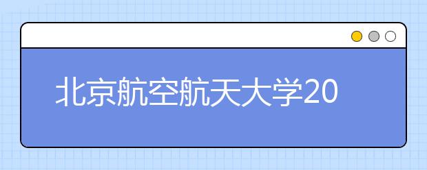 北京航空航天大学2018年及之前设计类录取线不再具备参考价值