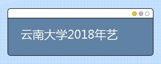 云南大学2018年艺术类本科专业录取分数线