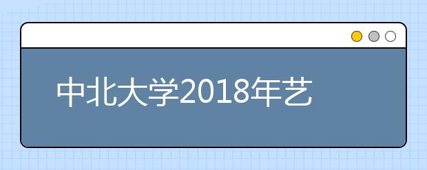 中北大学2018年艺术类本科录取分数线