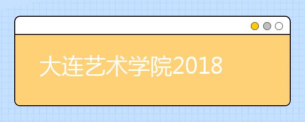 大连艺术学院2018年美术类专业录取分数线(一)