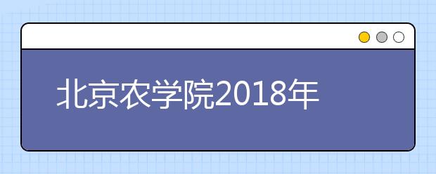 北京农学院2018年美术类本科专业录取分数线