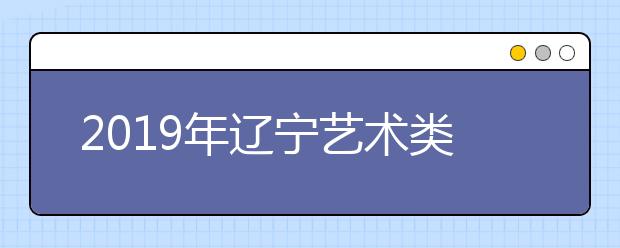 2019年辽宁艺术类批次录取时间安排
